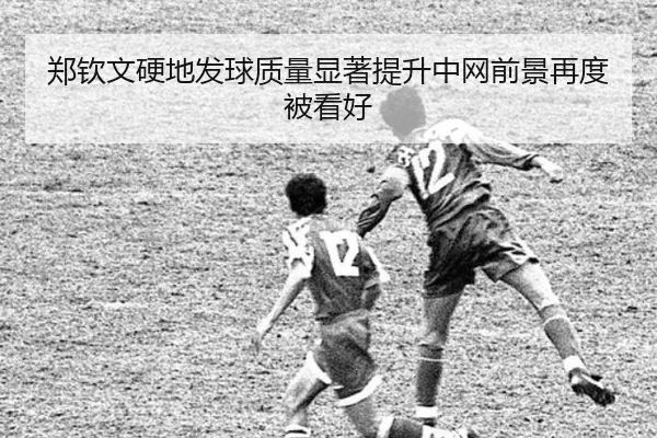 郑钦文硬地发球质量显著提升中网前景再度被看好