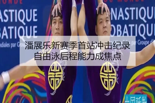 潘展乐新赛季首站冲击纪录 自由泳后程能力成焦点